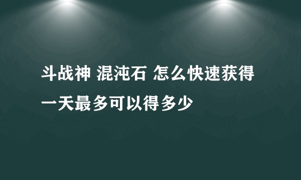 斗战神 混沌石 怎么快速获得 一天最多可以得多少