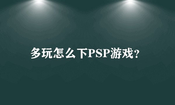 多玩怎么下PSP游戏?