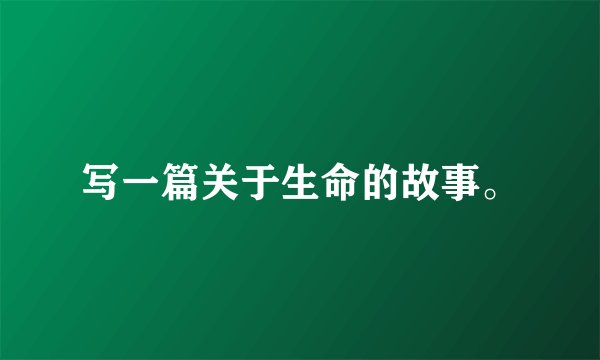 写一篇关于生命的故事。