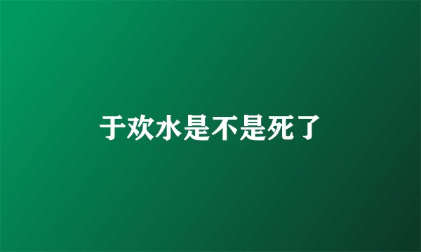 于欢水是不是死了