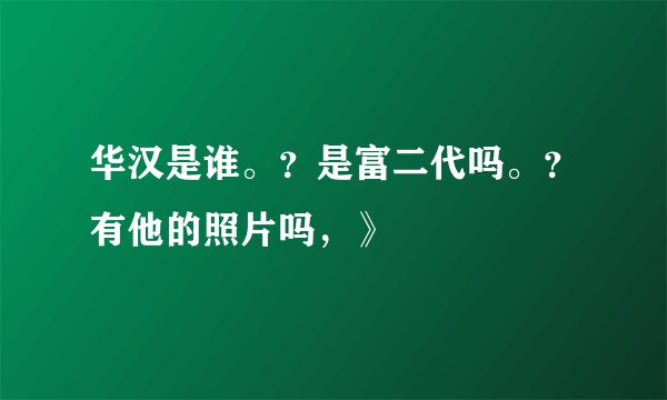 华汉是谁。？是富二代吗。？有他的照片吗，》