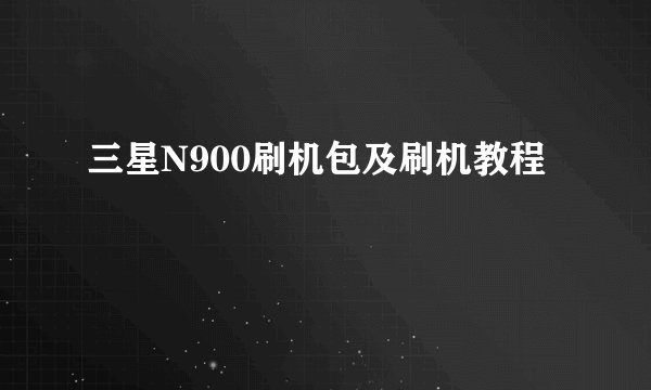 三星N900刷机包及刷机教程
