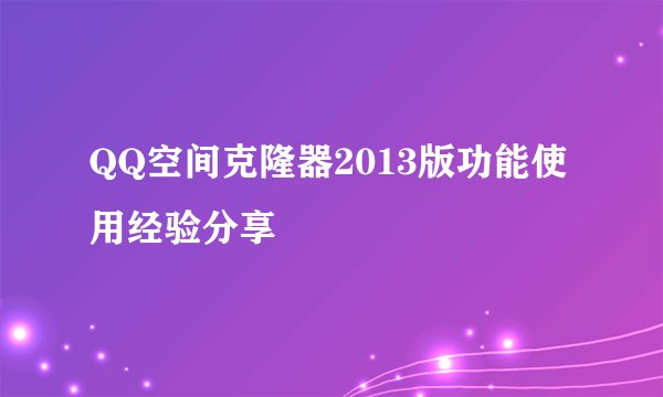 QQ空间克隆器2013版功能使用经验分享