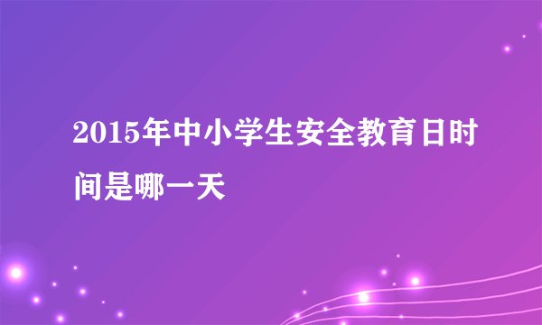 2015年中小学生安全教育日时间是哪一天