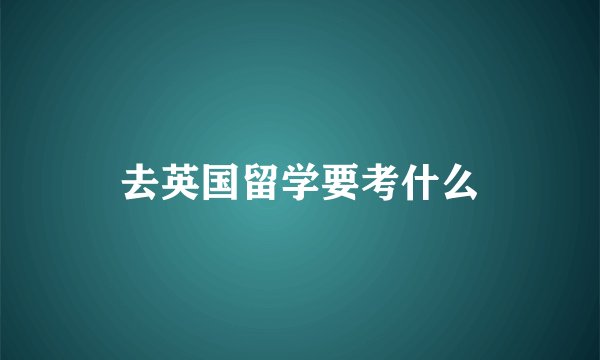 去英国留学要考什么