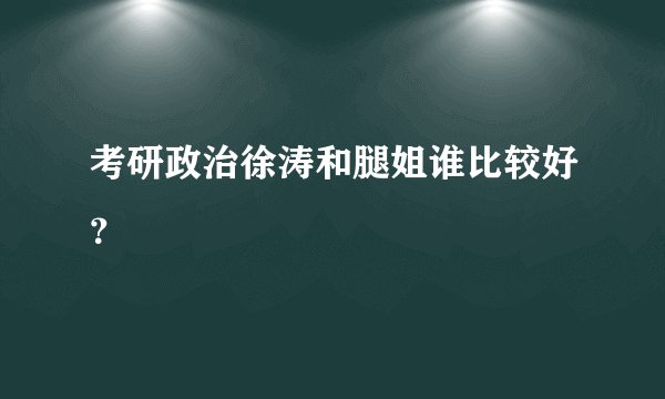 考研政治徐涛和腿姐谁比较好？