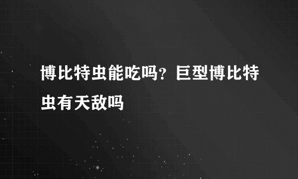 博比特虫能吃吗？巨型博比特虫有天敌吗