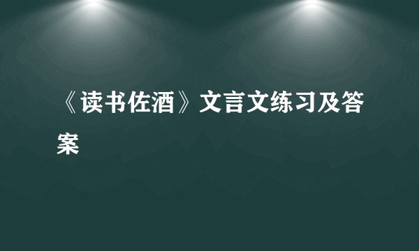 《读书佐酒》文言文练习及答案