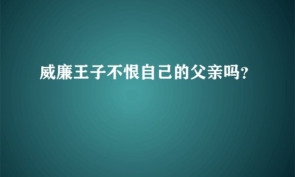 威廉王子不恨自己的父亲吗？