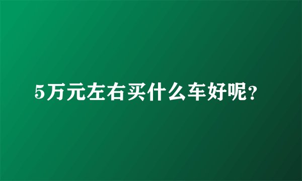 5万元左右买什么车好呢？