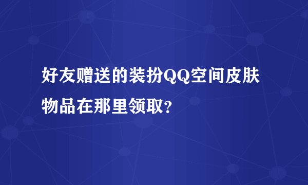 好友赠送的装扮QQ空间皮肤物品在那里领取？