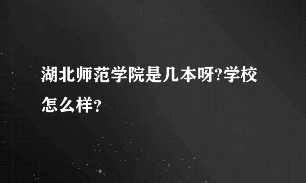 湖北师范学院是几本呀?学校怎么样？