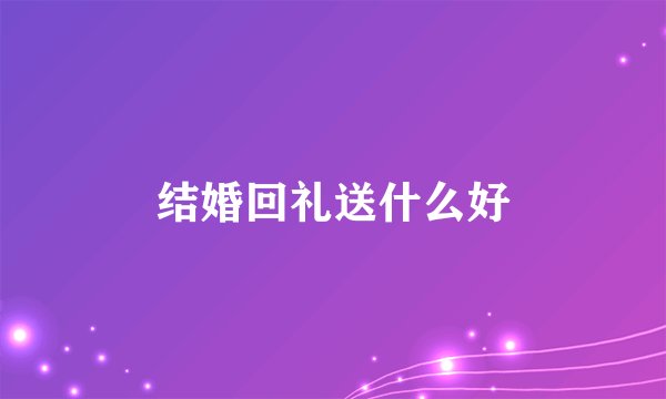 结婚回礼送什么好