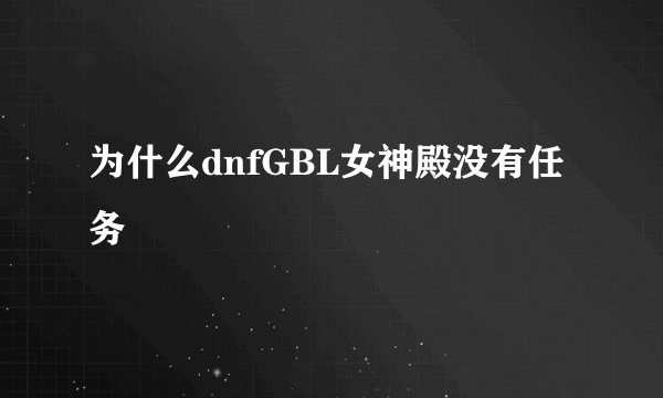 为什么dnfGBL女神殿没有任务