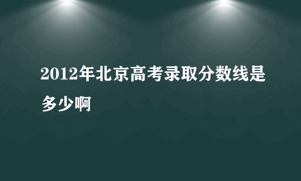 2012年北京高考录取分数线是多少啊