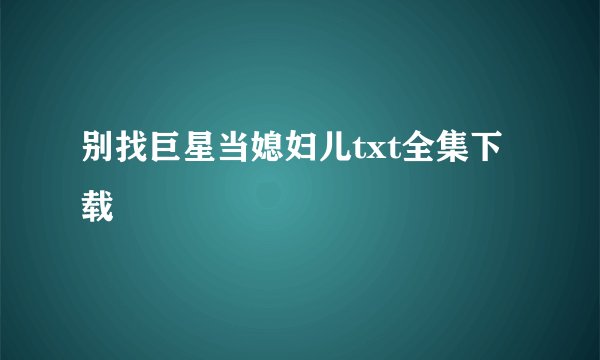 别找巨星当媳妇儿txt全集下载