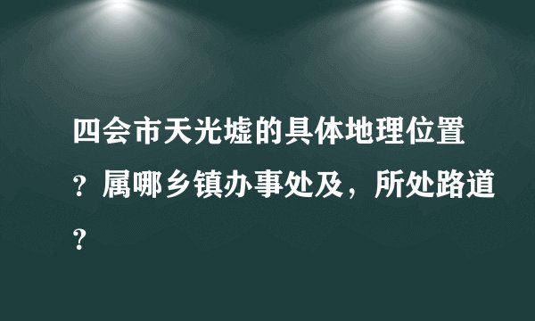 四会市天光墟的具体地理位置？属哪乡镇办事处及，所处路道？