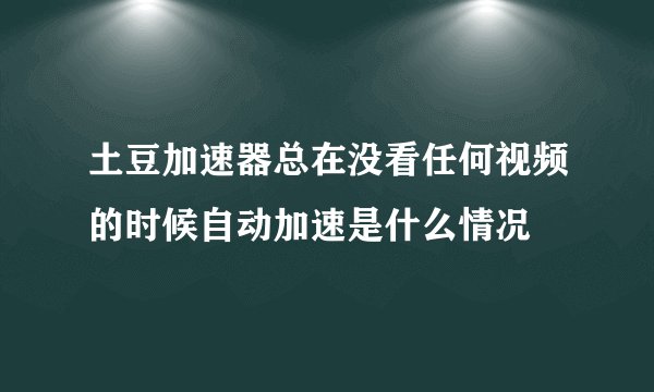 土豆加速器总在没看任何视频的时候自动加速是什么情况