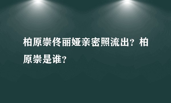 柏原崇佟丽娅亲密照流出？柏原崇是谁？