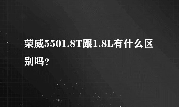荣威5501.8T跟1.8L有什么区别吗？