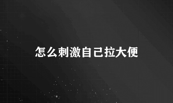 怎么刺激自己拉大便