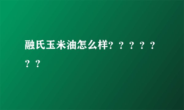 融氏玉米油怎么样？？？？？？？