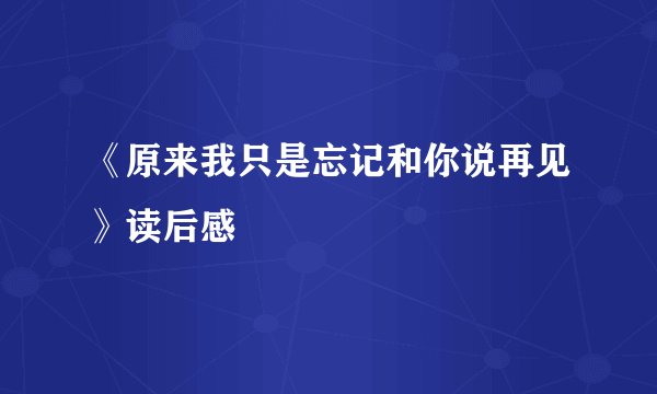 《原来我只是忘记和你说再见》读后感