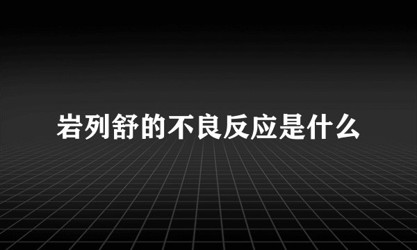 岩列舒的不良反应是什么