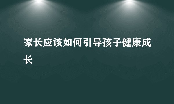家长应该如何引导孩子健康成长