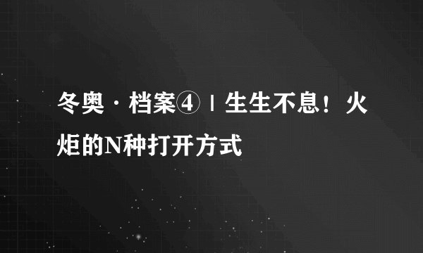 冬奥·档案④｜生生不息！火炬的N种打开方式