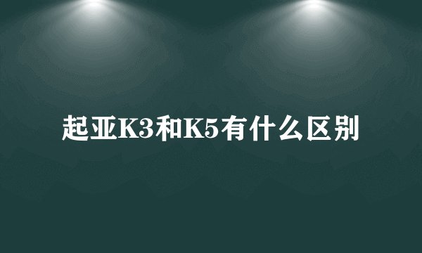 起亚K3和K5有什么区别