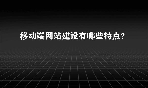 移动端网站建设有哪些特点？