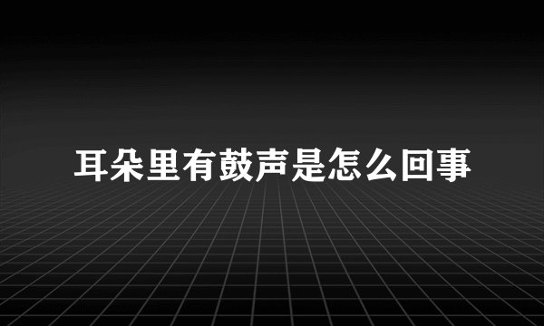 耳朵里有鼓声是怎么回事