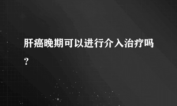 肝癌晚期可以进行介入治疗吗？