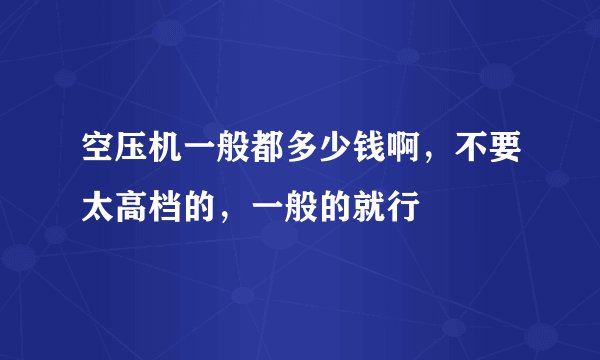 空压机一般都多少钱啊，不要太高档的，一般的就行