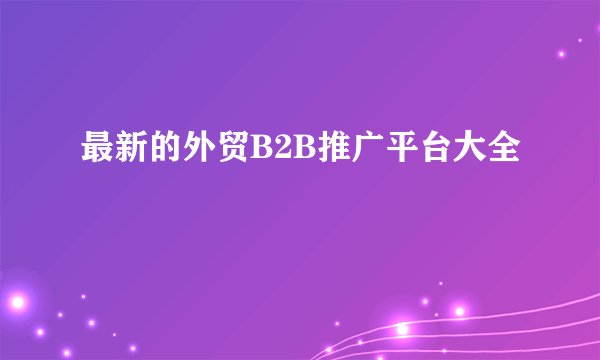 最新的外贸B2B推广平台大全