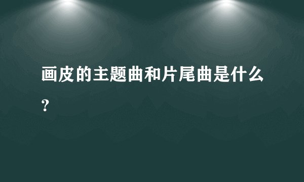 画皮的主题曲和片尾曲是什么？