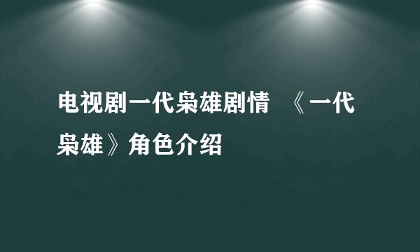 电视剧一代枭雄剧情 《一代枭雄》角色介绍