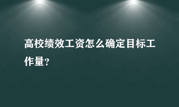 高校绩效工资怎么确定目标工作量？