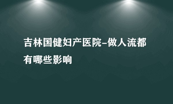 吉林国健妇产医院-做人流都有哪些影响