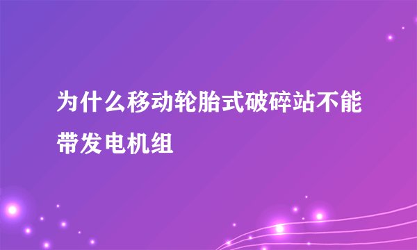 为什么移动轮胎式破碎站不能带发电机组