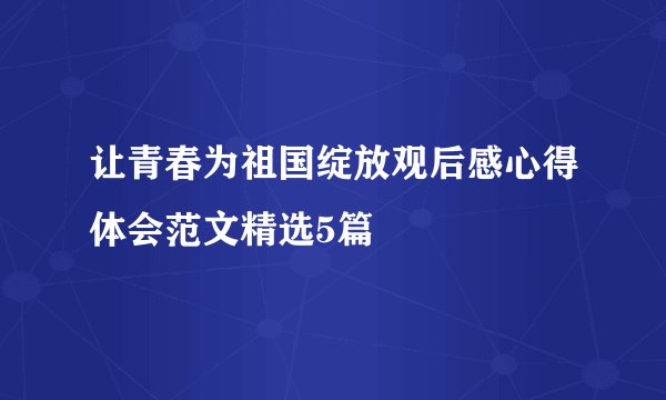 让青春为祖国绽放观后感心得体会范文精选5篇
