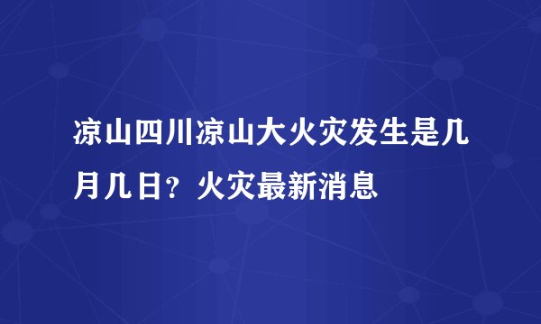 凉山四川凉山大火灾发生是几月几日?火灾最新消息