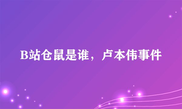 B站仓鼠是谁，卢本伟事件