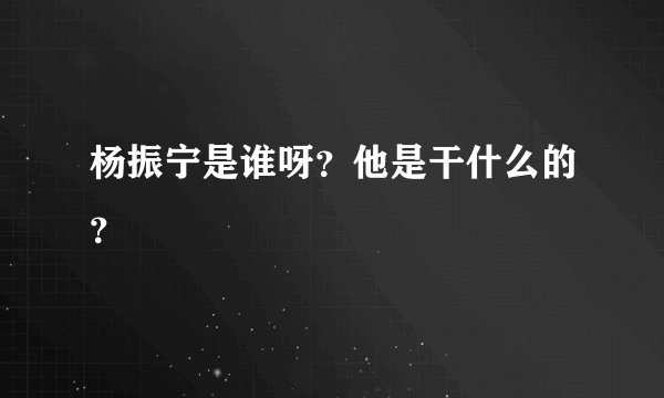 杨振宁是谁呀？他是干什么的？