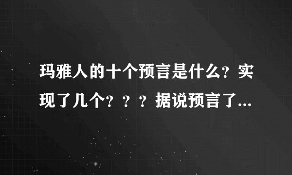 玛雅人的十个预言是什么？实现了几个？？？据说预言了希特勒的出现