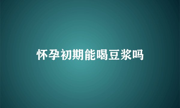怀孕初期能喝豆浆吗