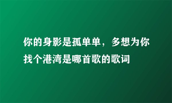 你的身影是孤单单，多想为你找个港湾是哪首歌的歌词