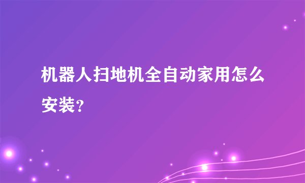 机器人扫地机全自动家用怎么安装？
