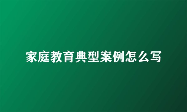 家庭教育典型案例怎么写